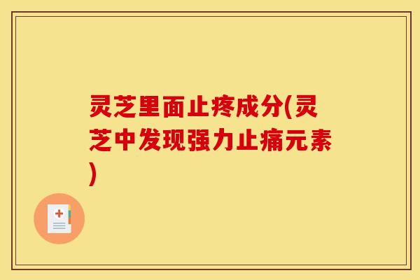灵芝里面止疼成分(灵芝中发现强力元素)