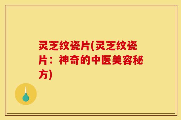 灵芝纹瓷片(灵芝纹瓷片:神奇的中医美容秘方) 灵芝纹瓷片(灵芝纹瓷片:神奇的中医美容秘方)