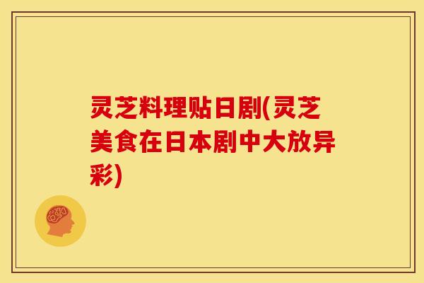 灵芝料理贴日剧(灵芝美食在日本剧中大放异彩) 灵芝料理贴日剧(灵芝美食在日本剧中大放异彩)
