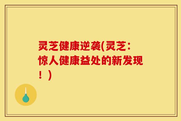 灵芝健康逆袭(灵芝:惊人健康益处的新发现!) 灵芝健康逆袭(灵芝:惊人健康益处的新发现!)