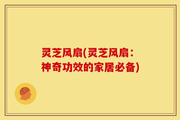 灵芝风扇(灵芝风扇:神奇功效的家居必备) 灵芝风扇(灵芝风扇:神奇功效的家居必备)