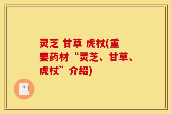 灵芝 甘草 虎杖(重要药材“灵芝、甘草、虎杖”介绍) 灵芝 甘草 虎杖(重要药材“灵芝、甘草、虎杖”介绍)