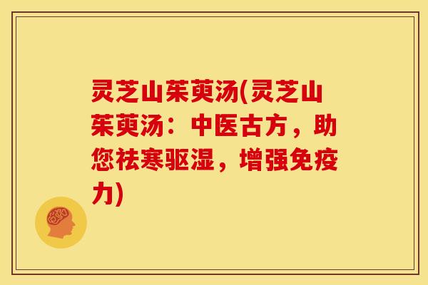 灵芝山茱萸汤(灵芝山茱萸汤:中医古方,助您祛寒驱湿,增强免疫力) 灵芝山茱萸汤(灵芝山茱萸汤:中医古方,助您祛寒驱湿,增强免疫力)