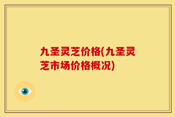 九圣灵芝价格(九圣灵芝市场价格概况)
