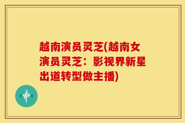 越南演员灵芝(越南女演员灵芝：影视界新星出道转型做主播)