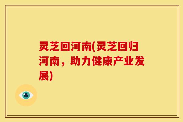 灵芝回河南(灵芝回归河南,助力健康产业发展) 灵芝回河南(灵芝回归河南,助力健康产业发展)