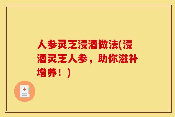 人参灵芝浸酒做法(浸酒灵芝人参,助你滋补增养!) 人参灵芝浸酒做法(浸酒灵芝人参,助你滋补增养!)