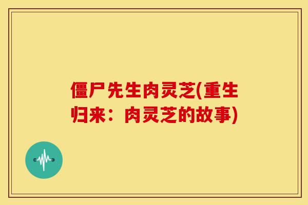 僵尸先生肉灵芝(重生归来:肉灵芝的故事) 僵尸先生肉灵芝(重生归来:肉灵芝的故事)