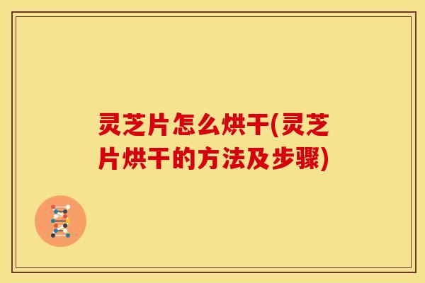 灵芝片怎么烘干(灵芝片烘干的方法及步骤) 灵芝片怎么烘干(灵芝片烘干的方法及步骤)