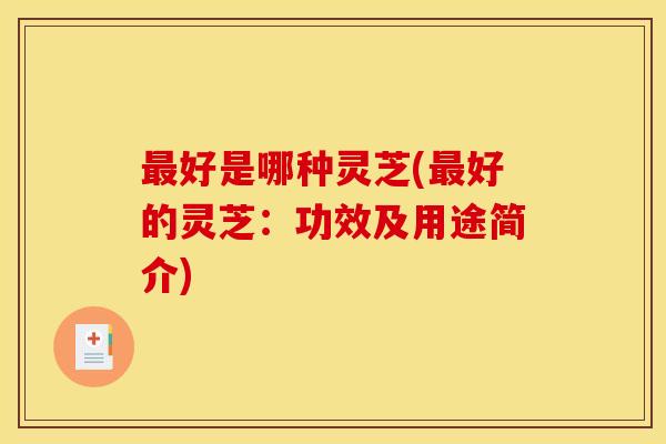 好是哪种灵芝(好的灵芝:功效及用途简介) 好是哪种灵芝(好的灵芝:功效及用途简介)