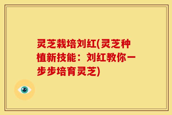 灵芝栽培刘红(灵芝种植新技能:刘红教你一步步培育灵芝) 灵芝栽培刘红(灵芝种植新技能:刘红教你一步步培育灵芝)