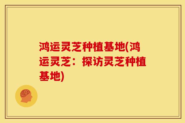 鸿运灵芝种植基地(鸿运灵芝:探访灵芝种植基地) 鸿运灵芝种植基地(鸿运灵芝:探访灵芝种植基地)