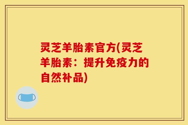 灵芝羊胎素官方(灵芝羊胎素:提升免疫力的自然补品) 灵芝羊胎素官方(灵芝羊胎素:提升免疫力的自然补品)