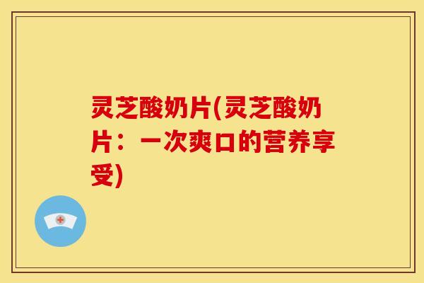 灵芝酸奶片(灵芝酸奶片：一次爽口的营养享受)