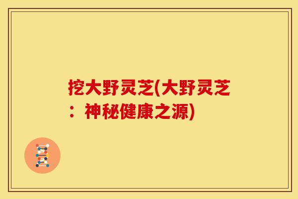 挖大野灵芝(大野灵芝:神秘健康之源) 挖大野灵芝(大野灵芝:神秘健康之源)