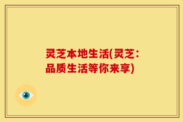 灵芝本地生活(灵芝:品质生活等你来享) 灵芝本地生活(灵芝:品质生活等你来享)