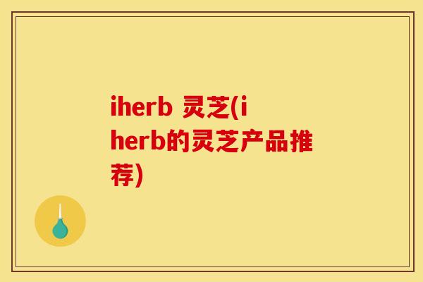 iherb 灵芝(iherb的灵芝产品推荐) iherb 灵芝(iherb的灵芝产品推荐)