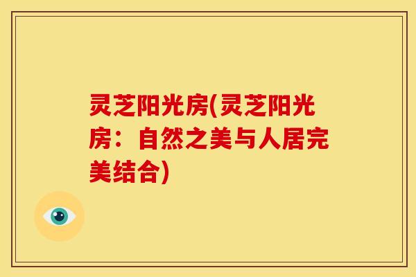 灵芝阳光房(灵芝阳光房:自然之美与人居完美结合) 灵芝阳光房(灵芝阳光房:自然之美与人居完美结合)