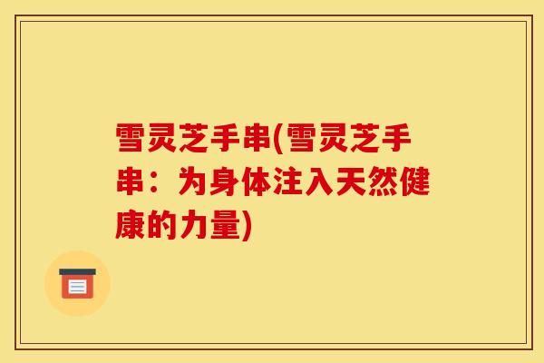 雪灵芝手串(雪灵芝手串:为身体注入天然健康的力量) 雪灵芝手串(雪灵芝手串:为身体注入天然健康的力量)