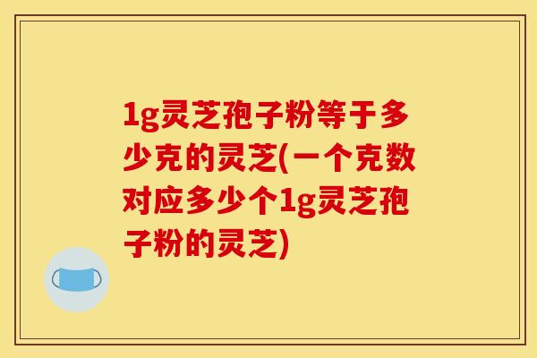 1g灵芝孢子粉等于多少克的灵芝(一个克数对应多少个1g灵芝孢子粉的灵芝) 1g灵芝孢子粉等于多少克的灵芝(一个克数对应多少个1g灵芝孢子粉的灵芝)