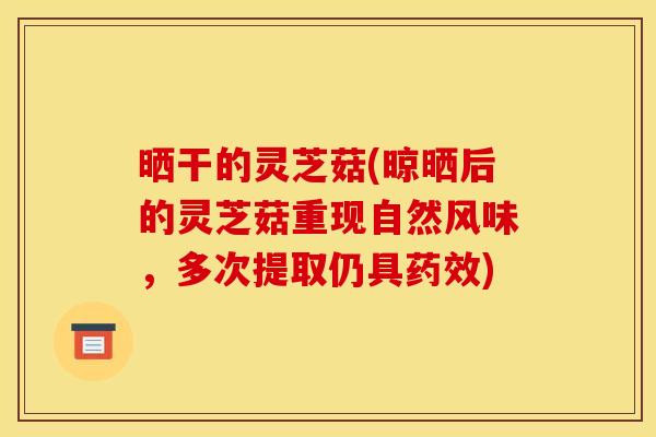 晒干的灵芝菇(晾晒后的灵芝菇重现自然风味,多次提取仍具) 晒干的灵芝菇(晾晒后的灵芝菇重现自然风味,多次提取仍具)
