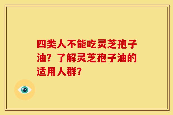 四类人不能吃灵芝孢子油？了解灵芝孢子油的适用人群？