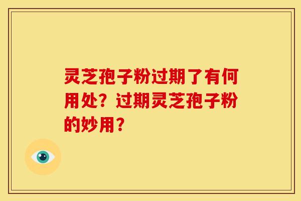 灵芝孢子粉过期了有何用处?过期灵芝孢子粉的妙用? 灵芝孢子粉过期了有何用处?过期灵芝孢子粉的妙用?