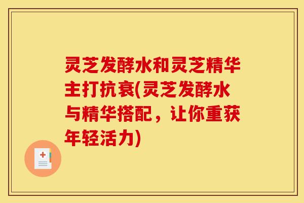 灵芝发酵水和灵芝精华主打抗衰(灵芝发酵水与精华搭配,让你重获年轻活力) 灵芝发酵水和灵芝精华主打抗衰(灵芝发酵水与精华搭配,让你重获年轻活力)