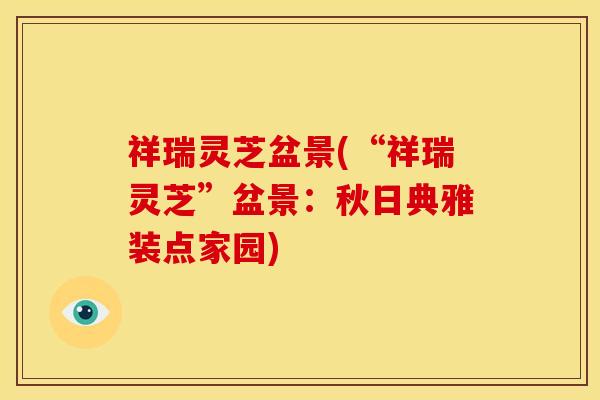 祥瑞灵芝盆景(“祥瑞灵芝”盆景:秋日典雅装点家园) 祥瑞灵芝盆景(“祥瑞灵芝”盆景:秋日典雅装点家园)
