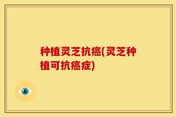 种植灵芝抗(灵芝种植可抗症) 种植灵芝抗(灵芝种植可抗症)