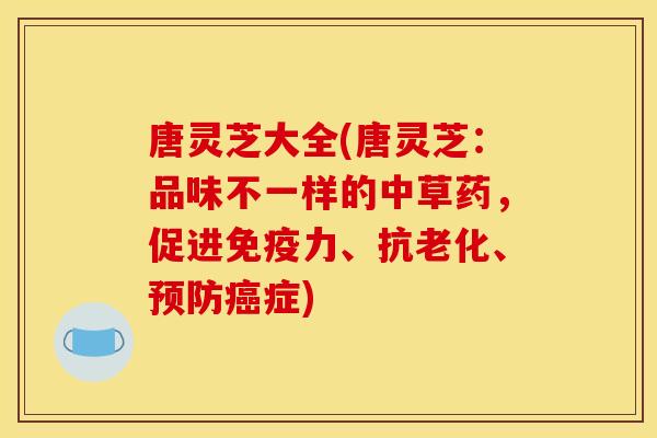 唐灵芝大全(唐灵芝:品味不一样的中草药,促进免疫力、抗老化、症) 唐灵芝大全(唐灵芝:品味不一样的中草药,促进免疫力、抗老化、症)