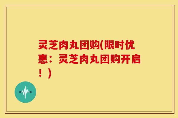 灵芝肉丸团购(限时优惠：灵芝肉丸团购开启！)