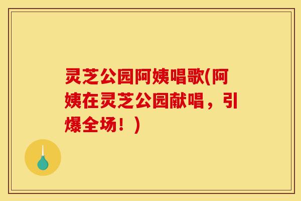 灵芝公园阿姨唱歌(阿姨在灵芝公园献唱,引爆全场!) 灵芝公园阿姨唱歌(阿姨在灵芝公园献唱,引爆全场!)