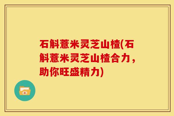 石斛薏米灵芝山楂(石斛薏米灵芝山楂合力，助你旺盛精力)