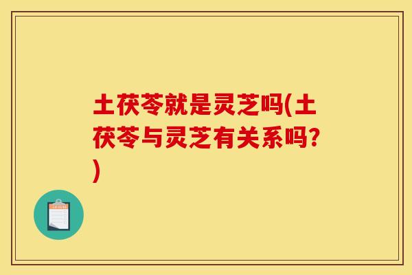 土茯苓就是灵芝吗(土茯苓与灵芝有关系吗?) 土茯苓就是灵芝吗(土茯苓与灵芝有关系吗?)