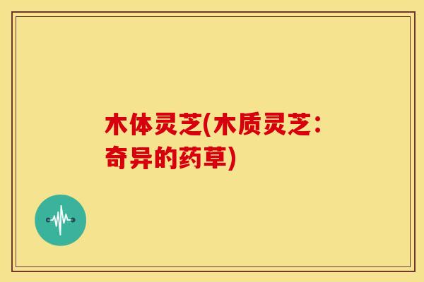 木体灵芝(木质灵芝:奇异的药草) 木体灵芝(木质灵芝:奇异的药草)