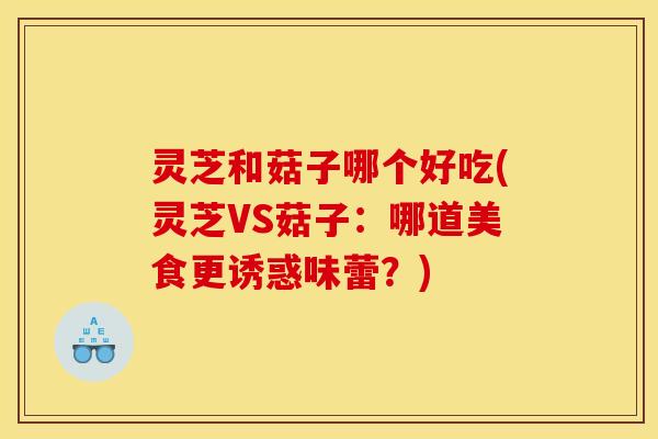 灵芝和菇子哪个好吃(灵芝VS菇子：哪道美食更诱惑味蕾？)