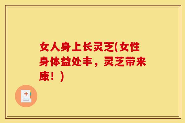 女人身上长灵芝(女性身体益处丰,灵芝带来康!) 女人身上长灵芝(女性身体益处丰,灵芝带来康!)