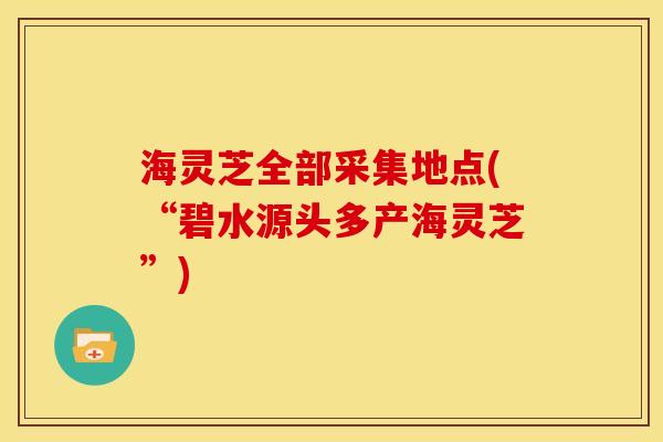 海灵芝全部采集地点(“碧水源头多产海灵芝”) 海灵芝全部采集地点(“碧水源头多产海灵芝”)