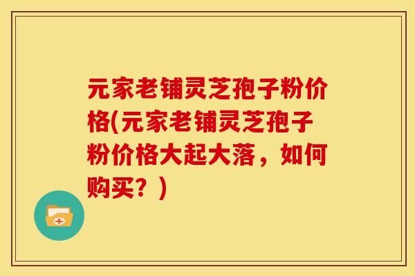 元家老铺灵芝孢子粉价格(元家老铺灵芝孢子粉价格大起大落,如何购买?) 元家老铺灵芝孢子粉价格(元家老铺灵芝孢子粉价格大起大落,如何购买?)