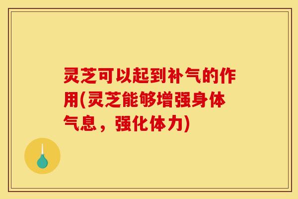 灵芝可以起到的作用(灵芝能够增强身体气息,强化体力) 灵芝可以起到的作用(灵芝能够增强身体气息,强化体力)