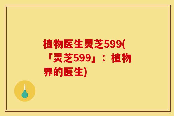 植物医生灵芝599(「灵芝599」:植物界的医生) 植物医生灵芝599(「灵芝599」:植物界的医生)