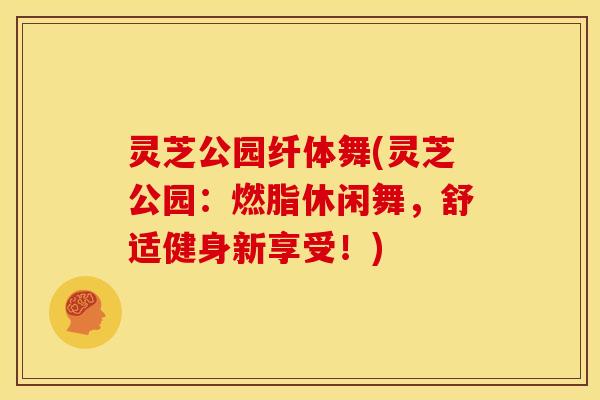 灵芝公园纤体舞(灵芝公园:燃脂休闲舞,舒适健身新享受!) 灵芝公园纤体舞(灵芝公园:燃脂休闲舞,舒适健身新享受!)