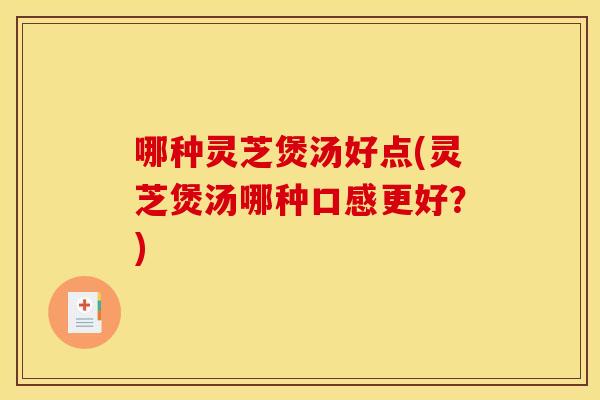 哪种灵芝煲汤好点(灵芝煲汤哪种口感更好?) 哪种灵芝煲汤好点(灵芝煲汤哪种口感更好?)