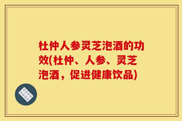 杜仲人参灵芝泡酒的功效(杜仲、人参、灵芝泡酒,促进健康饮品) 杜仲人参灵芝泡酒的功效(杜仲、人参、灵芝泡酒,促进健康饮品)