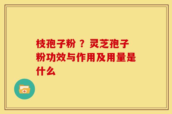 枝孢子粉 ?灵芝孢子粉功效与作用及用量是什么 枝孢子粉 ?灵芝孢子粉功效与作用及用量是什么