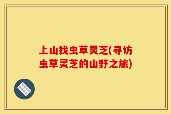 上山找虫草灵芝(寻访虫草灵芝的山野之旅) 上山找虫草灵芝(寻访虫草灵芝的山野之旅)