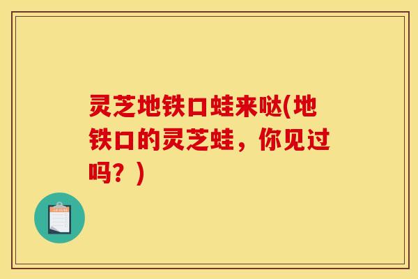 灵芝地铁口蛙来哒(地铁口的灵芝蛙,你见过吗?) 灵芝地铁口蛙来哒(地铁口的灵芝蛙,你见过吗?)