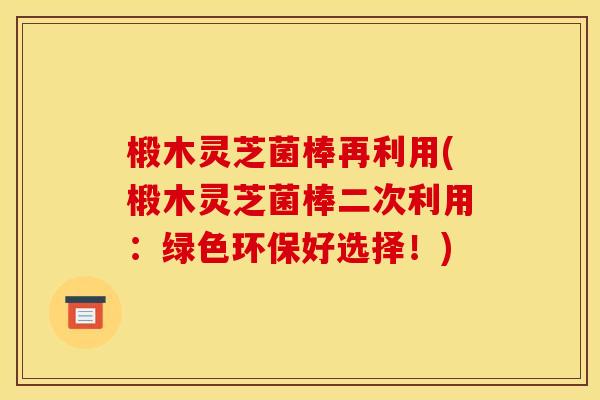 椴木灵芝菌棒再利用(椴木灵芝菌棒二次利用:绿色环保好选择!) 椴木灵芝菌棒再利用(椴木灵芝菌棒二次利用:绿色环保好选择!)