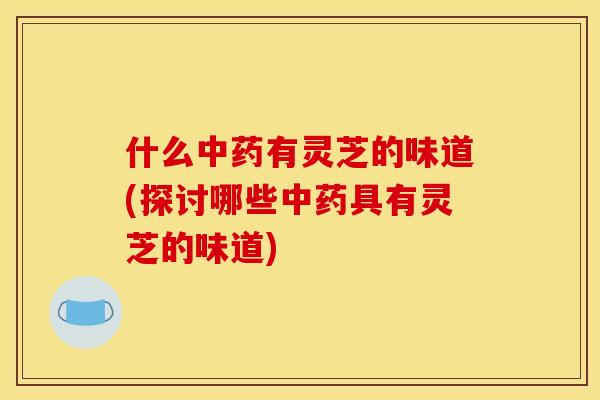 什么有灵芝的味道(探讨哪些具有灵芝的味道) 什么有灵芝的味道(探讨哪些具有灵芝的味道)